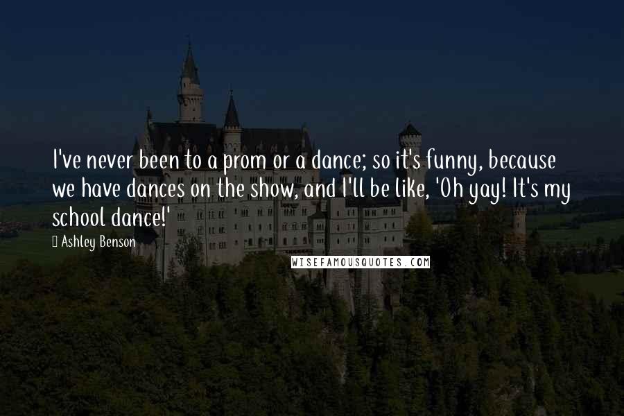 Ashley Benson Quotes: I've never been to a prom or a dance; so it's funny, because we have dances on the show, and I'll be like, 'Oh yay! It's my school dance!'