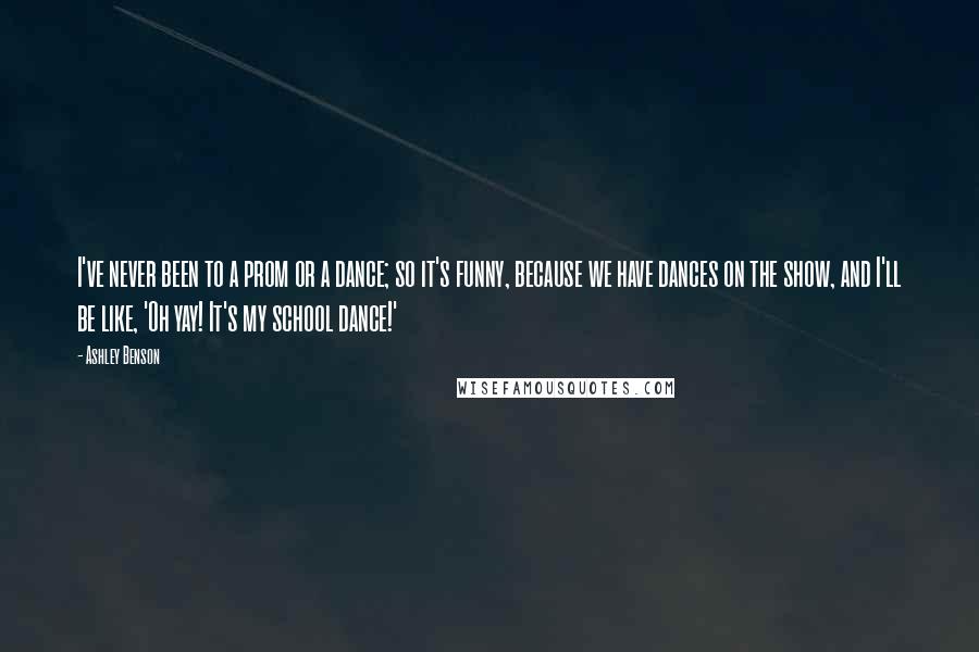 Ashley Benson Quotes: I've never been to a prom or a dance; so it's funny, because we have dances on the show, and I'll be like, 'Oh yay! It's my school dance!'