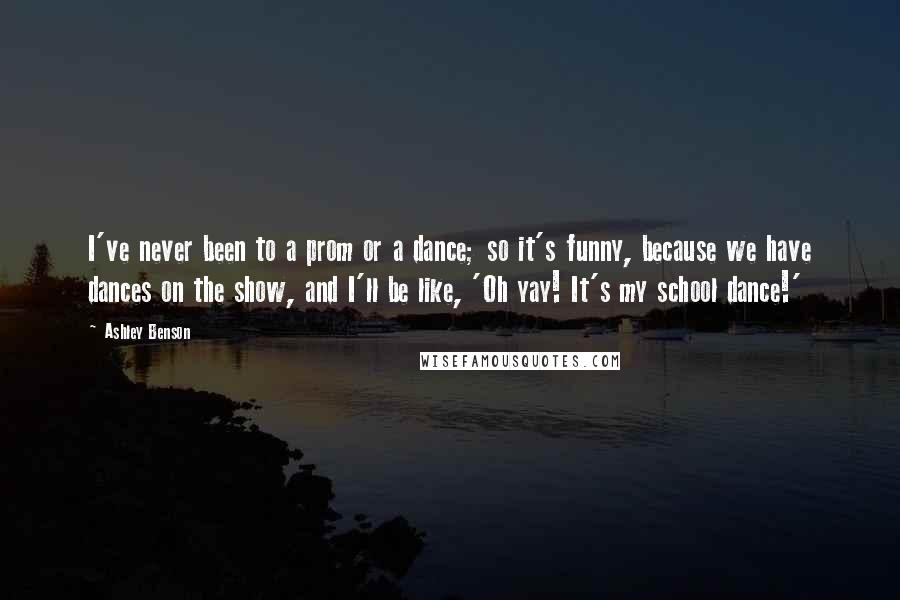 Ashley Benson Quotes: I've never been to a prom or a dance; so it's funny, because we have dances on the show, and I'll be like, 'Oh yay! It's my school dance!'