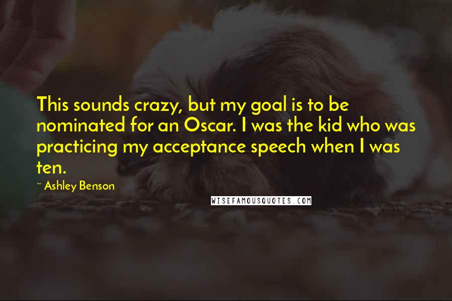 Ashley Benson Quotes: This sounds crazy, but my goal is to be nominated for an Oscar. I was the kid who was practicing my acceptance speech when I was ten.