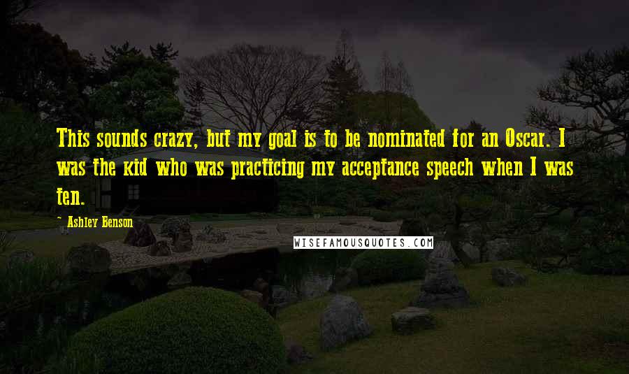 Ashley Benson Quotes: This sounds crazy, but my goal is to be nominated for an Oscar. I was the kid who was practicing my acceptance speech when I was ten.