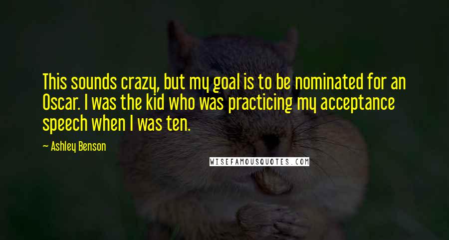 Ashley Benson Quotes: This sounds crazy, but my goal is to be nominated for an Oscar. I was the kid who was practicing my acceptance speech when I was ten.