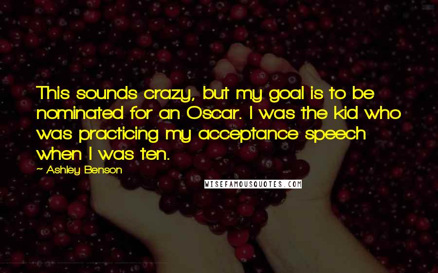 Ashley Benson Quotes: This sounds crazy, but my goal is to be nominated for an Oscar. I was the kid who was practicing my acceptance speech when I was ten.