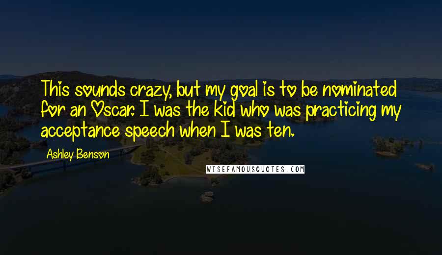 Ashley Benson Quotes: This sounds crazy, but my goal is to be nominated for an Oscar. I was the kid who was practicing my acceptance speech when I was ten.