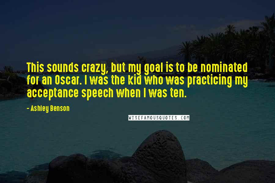 Ashley Benson Quotes: This sounds crazy, but my goal is to be nominated for an Oscar. I was the kid who was practicing my acceptance speech when I was ten.