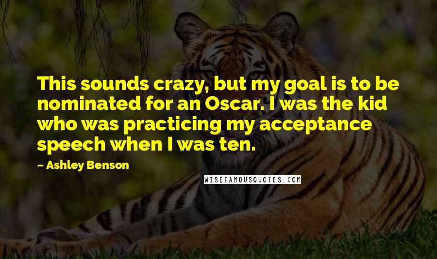 Ashley Benson Quotes: This sounds crazy, but my goal is to be nominated for an Oscar. I was the kid who was practicing my acceptance speech when I was ten.