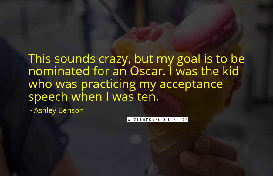 Ashley Benson Quotes: This sounds crazy, but my goal is to be nominated for an Oscar. I was the kid who was practicing my acceptance speech when I was ten.