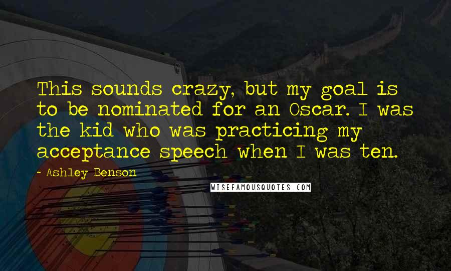 Ashley Benson Quotes: This sounds crazy, but my goal is to be nominated for an Oscar. I was the kid who was practicing my acceptance speech when I was ten.