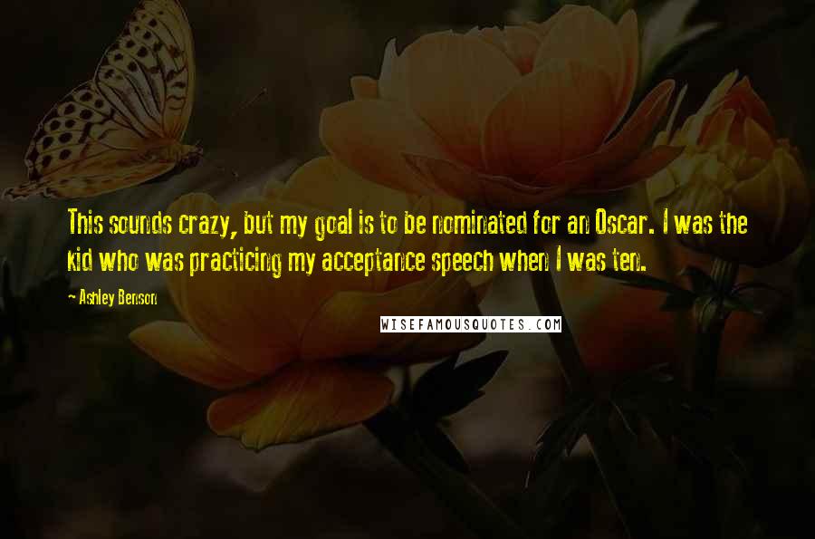 Ashley Benson Quotes: This sounds crazy, but my goal is to be nominated for an Oscar. I was the kid who was practicing my acceptance speech when I was ten.