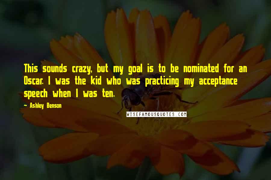 Ashley Benson Quotes: This sounds crazy, but my goal is to be nominated for an Oscar. I was the kid who was practicing my acceptance speech when I was ten.