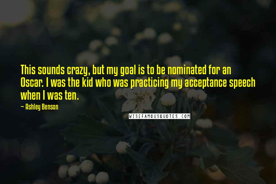 Ashley Benson Quotes: This sounds crazy, but my goal is to be nominated for an Oscar. I was the kid who was practicing my acceptance speech when I was ten.