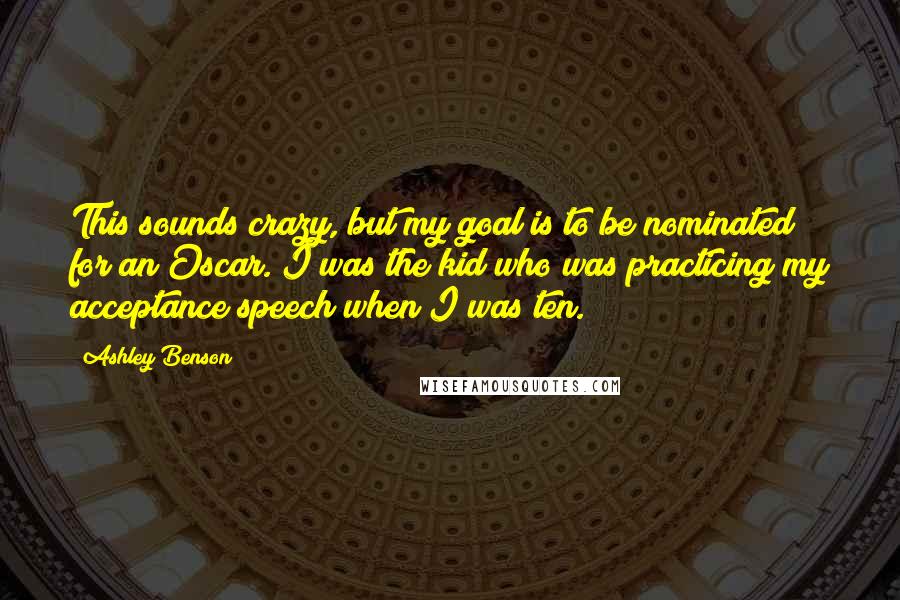 Ashley Benson Quotes: This sounds crazy, but my goal is to be nominated for an Oscar. I was the kid who was practicing my acceptance speech when I was ten.