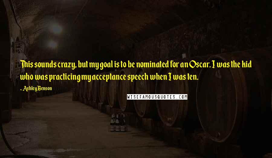 Ashley Benson Quotes: This sounds crazy, but my goal is to be nominated for an Oscar. I was the kid who was practicing my acceptance speech when I was ten.