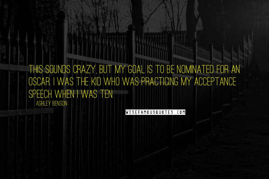 Ashley Benson Quotes: This sounds crazy, but my goal is to be nominated for an Oscar. I was the kid who was practicing my acceptance speech when I was ten.