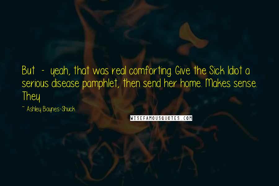 Ashley Boynes-Shuck Quotes: But - yeah, that was real comforting. Give the Sick Idiot a serious disease pamphlet, then send her home. Makes sense. They