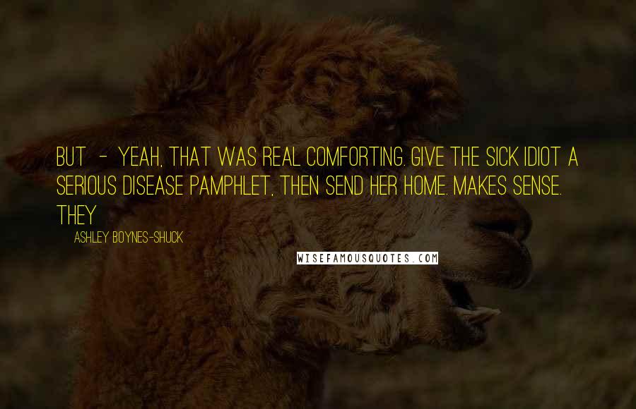 Ashley Boynes-Shuck Quotes: But - yeah, that was real comforting. Give the Sick Idiot a serious disease pamphlet, then send her home. Makes sense. They
