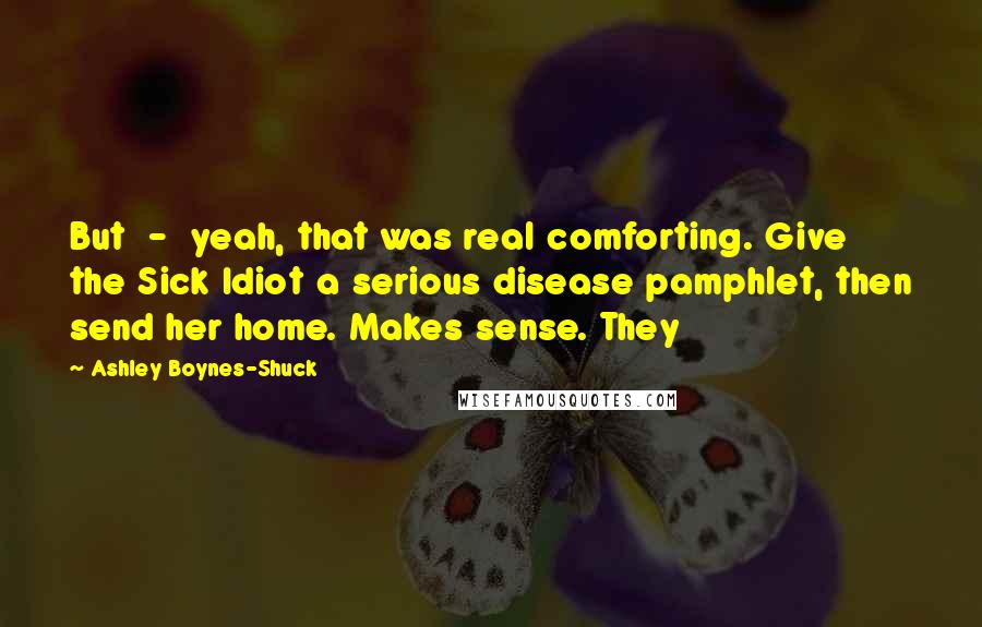 Ashley Boynes-Shuck Quotes: But - yeah, that was real comforting. Give the Sick Idiot a serious disease pamphlet, then send her home. Makes sense. They