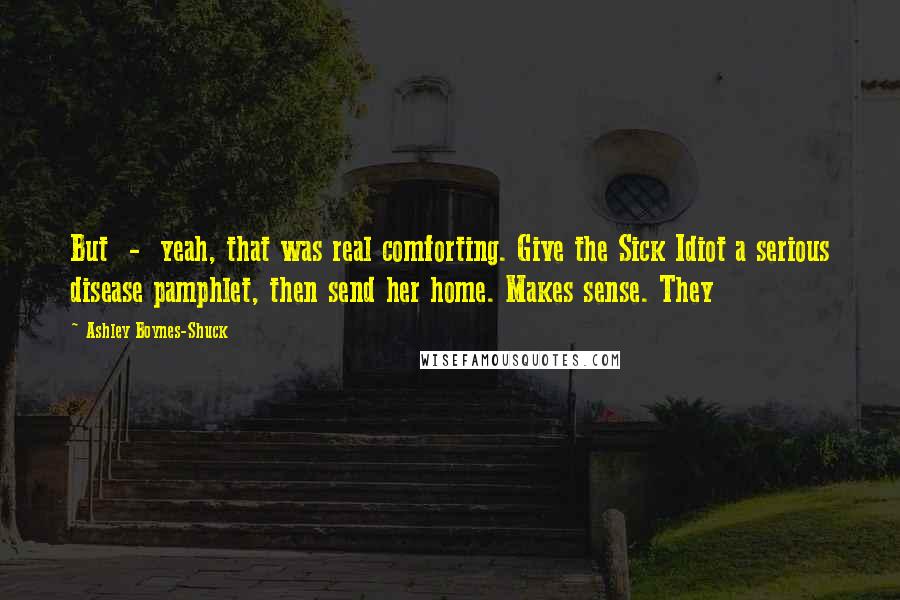 Ashley Boynes-Shuck Quotes: But - yeah, that was real comforting. Give the Sick Idiot a serious disease pamphlet, then send her home. Makes sense. They