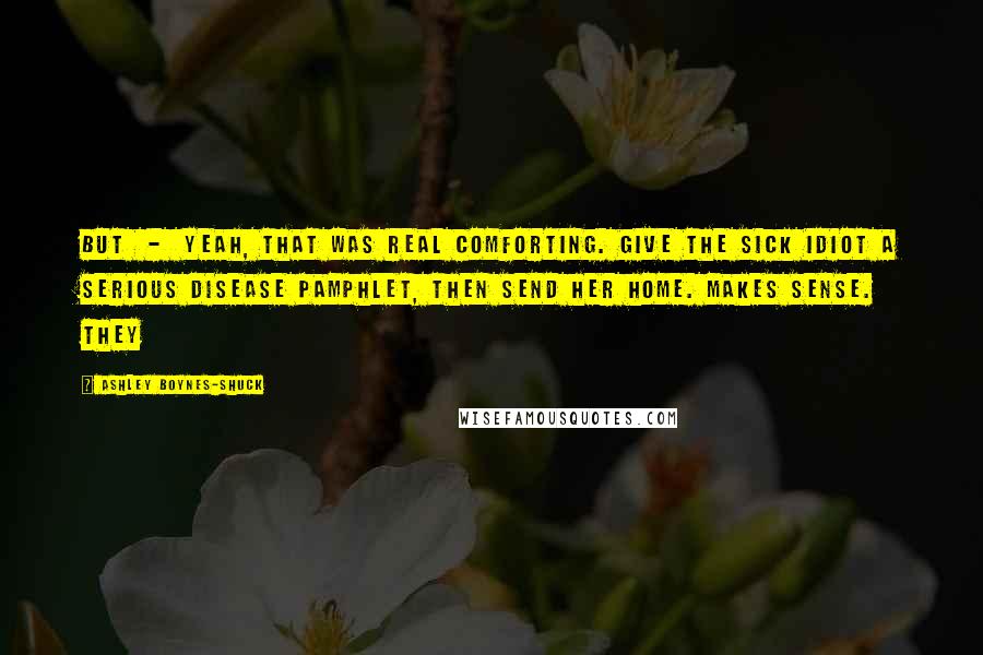 Ashley Boynes-Shuck Quotes: But - yeah, that was real comforting. Give the Sick Idiot a serious disease pamphlet, then send her home. Makes sense. They