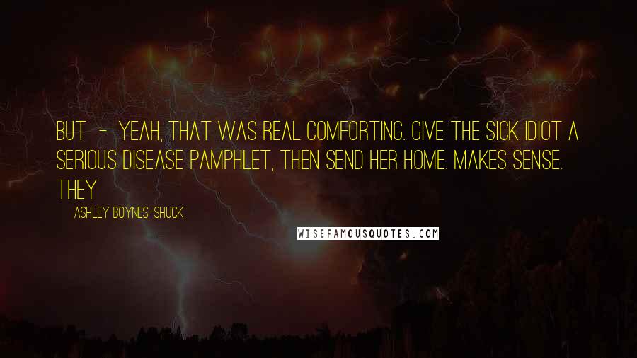 Ashley Boynes-Shuck Quotes: But - yeah, that was real comforting. Give the Sick Idiot a serious disease pamphlet, then send her home. Makes sense. They