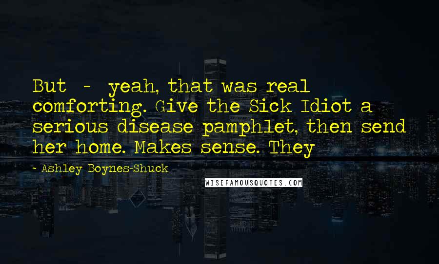 Ashley Boynes-Shuck Quotes: But - yeah, that was real comforting. Give the Sick Idiot a serious disease pamphlet, then send her home. Makes sense. They