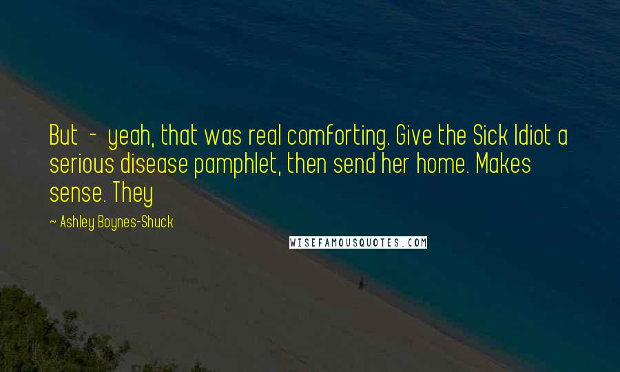 Ashley Boynes-Shuck Quotes: But - yeah, that was real comforting. Give the Sick Idiot a serious disease pamphlet, then send her home. Makes sense. They