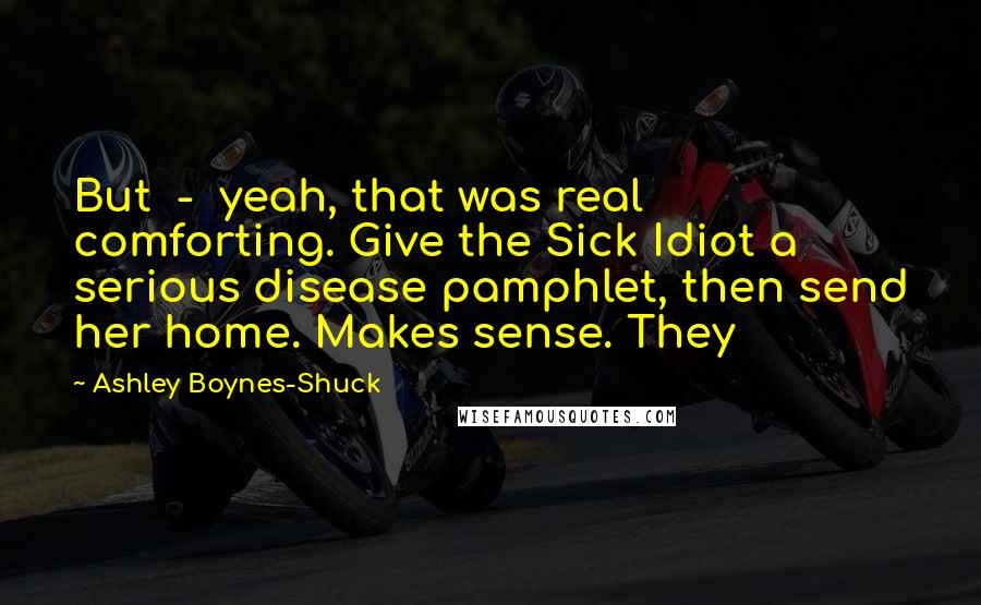 Ashley Boynes-Shuck Quotes: But - yeah, that was real comforting. Give the Sick Idiot a serious disease pamphlet, then send her home. Makes sense. They
