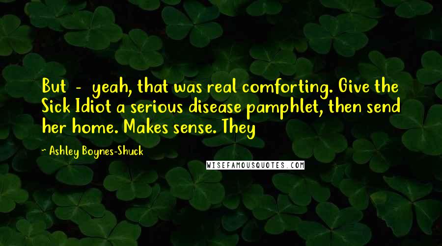Ashley Boynes-Shuck Quotes: But - yeah, that was real comforting. Give the Sick Idiot a serious disease pamphlet, then send her home. Makes sense. They