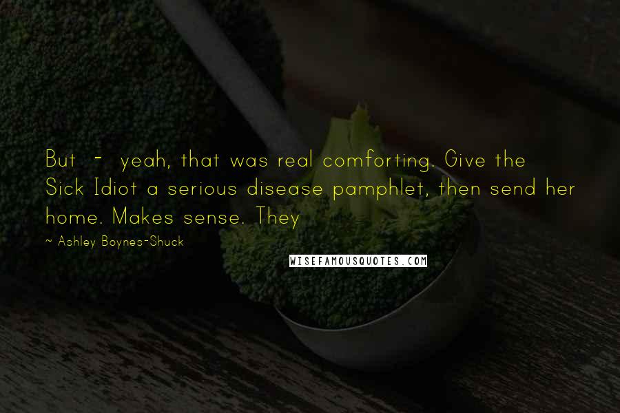 Ashley Boynes-Shuck Quotes: But - yeah, that was real comforting. Give the Sick Idiot a serious disease pamphlet, then send her home. Makes sense. They