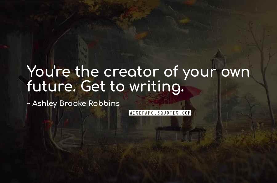 Ashley Brooke Robbins Quotes: You're the creator of your own future. Get to writing.