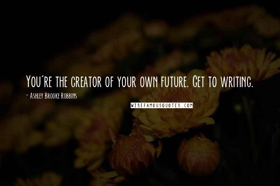 Ashley Brooke Robbins Quotes: You're the creator of your own future. Get to writing.