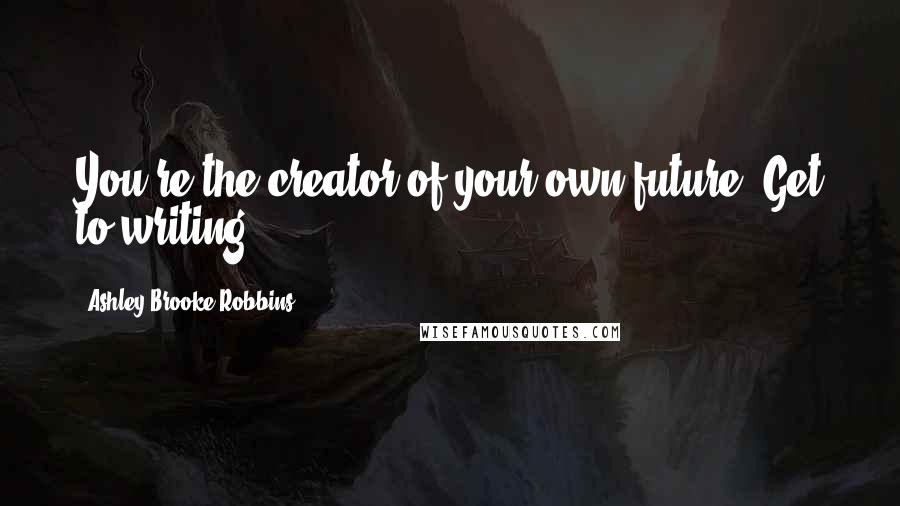 Ashley Brooke Robbins Quotes: You're the creator of your own future. Get to writing.