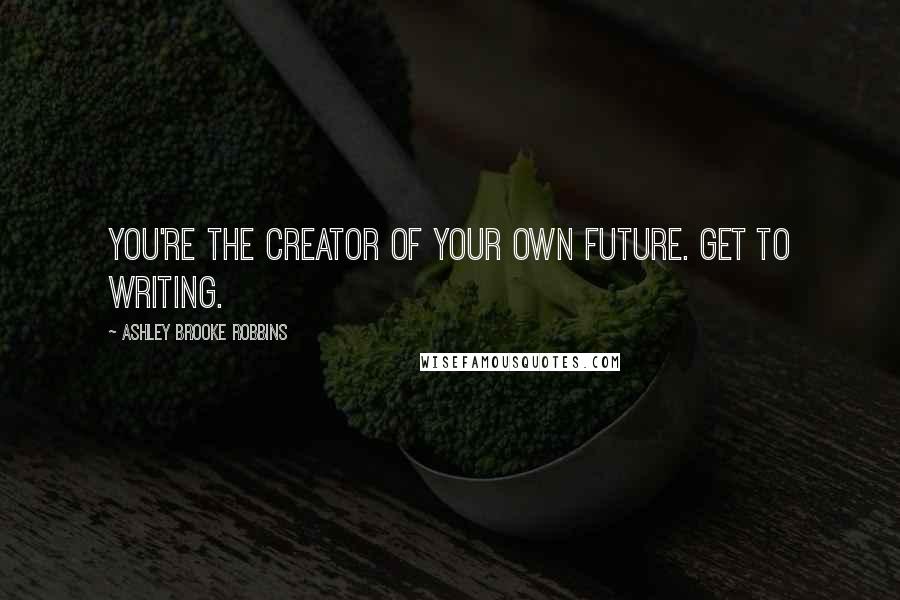 Ashley Brooke Robbins Quotes: You're the creator of your own future. Get to writing.