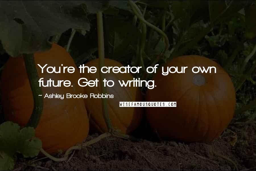 Ashley Brooke Robbins Quotes: You're the creator of your own future. Get to writing.