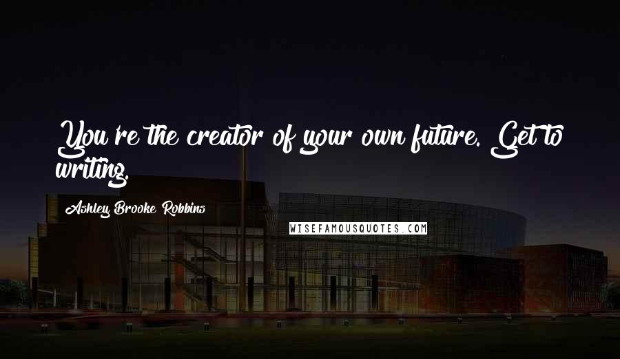 Ashley Brooke Robbins Quotes: You're the creator of your own future. Get to writing.