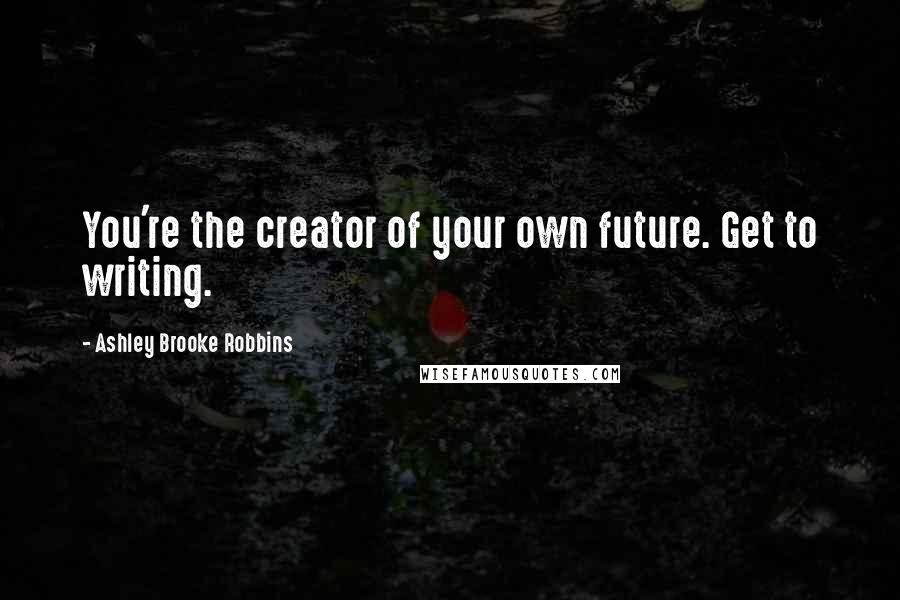 Ashley Brooke Robbins Quotes: You're the creator of your own future. Get to writing.