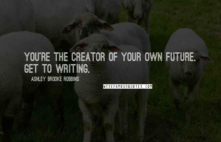 Ashley Brooke Robbins Quotes: You're the creator of your own future. Get to writing.