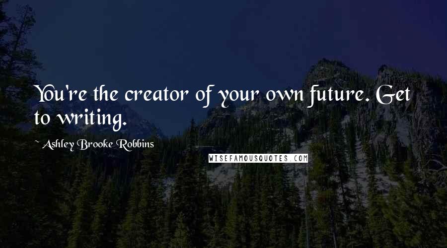 Ashley Brooke Robbins Quotes: You're the creator of your own future. Get to writing.