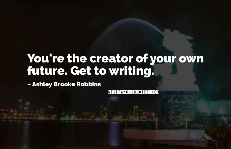 Ashley Brooke Robbins Quotes: You're the creator of your own future. Get to writing.