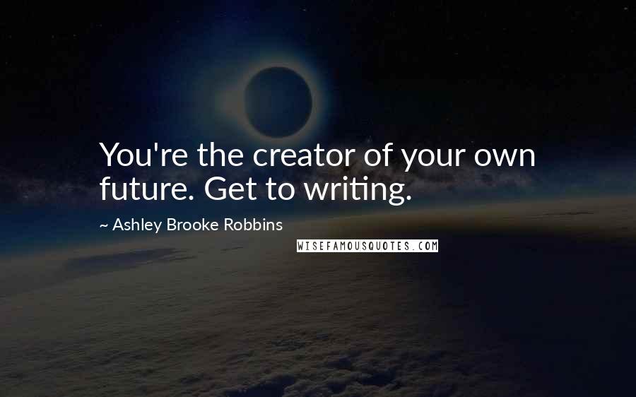 Ashley Brooke Robbins Quotes: You're the creator of your own future. Get to writing.