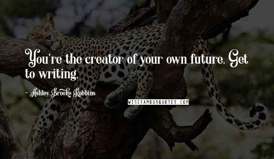 Ashley Brooke Robbins Quotes: You're the creator of your own future. Get to writing.