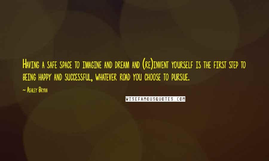 Ashley Bryan Quotes: Having a safe space to imagine and dream and (re)invent yourself is the first step to being happy and successful, whatever road you choose to pursue.