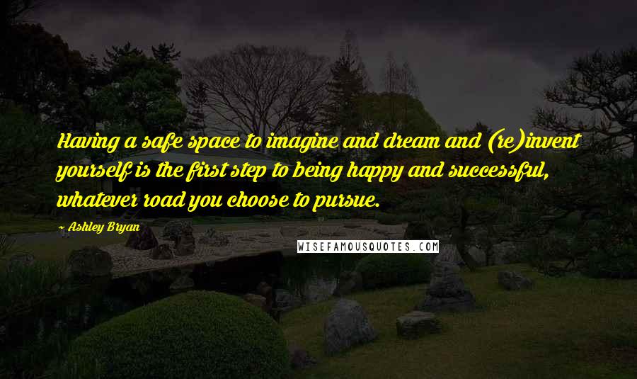 Ashley Bryan Quotes: Having a safe space to imagine and dream and (re)invent yourself is the first step to being happy and successful, whatever road you choose to pursue.