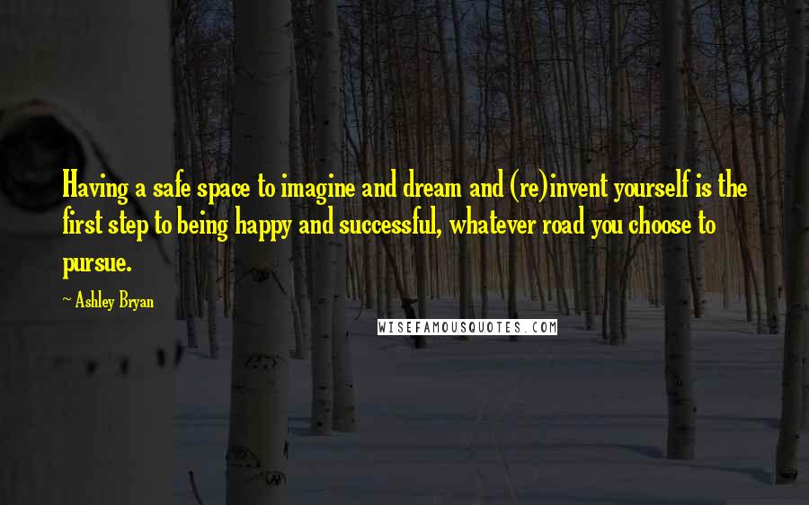 Ashley Bryan Quotes: Having a safe space to imagine and dream and (re)invent yourself is the first step to being happy and successful, whatever road you choose to pursue.