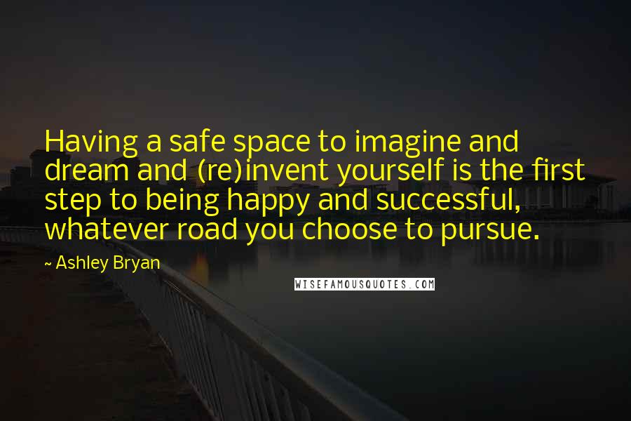 Ashley Bryan Quotes: Having a safe space to imagine and dream and (re)invent yourself is the first step to being happy and successful, whatever road you choose to pursue.