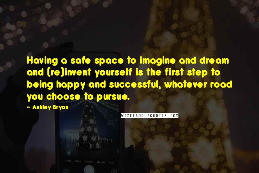 Ashley Bryan Quotes: Having a safe space to imagine and dream and (re)invent yourself is the first step to being happy and successful, whatever road you choose to pursue.