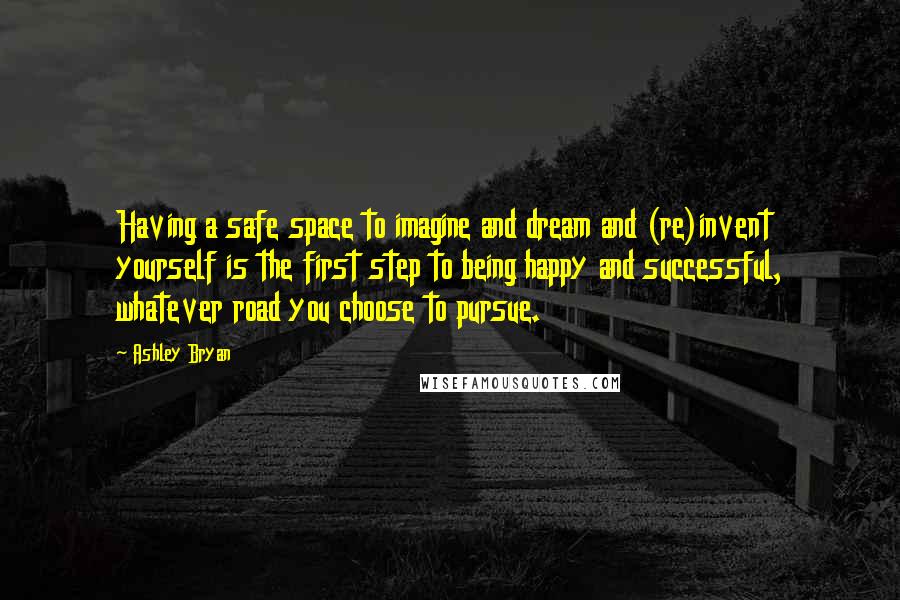 Ashley Bryan Quotes: Having a safe space to imagine and dream and (re)invent yourself is the first step to being happy and successful, whatever road you choose to pursue.