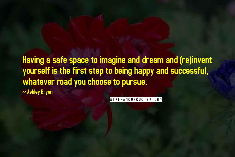 Ashley Bryan Quotes: Having a safe space to imagine and dream and (re)invent yourself is the first step to being happy and successful, whatever road you choose to pursue.