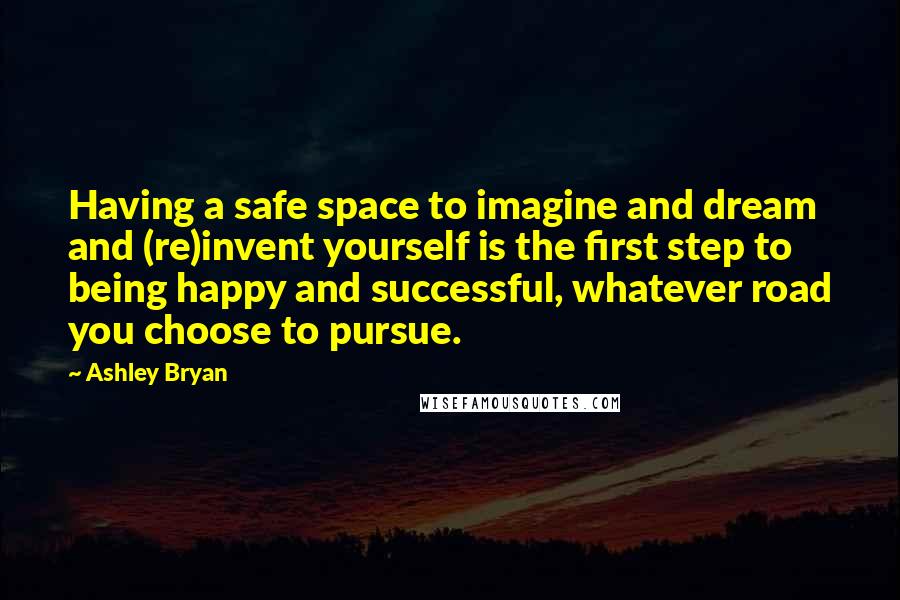 Ashley Bryan Quotes: Having a safe space to imagine and dream and (re)invent yourself is the first step to being happy and successful, whatever road you choose to pursue.