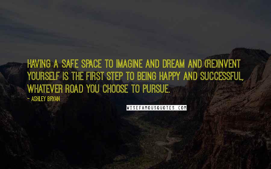 Ashley Bryan Quotes: Having a safe space to imagine and dream and (re)invent yourself is the first step to being happy and successful, whatever road you choose to pursue.